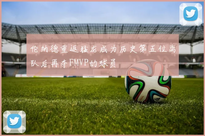 伦纳德重返猛龙成为历史第五位离队后再夺FMVP的球员
