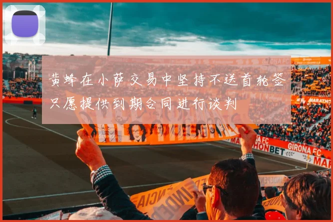 黄蜂在小萨交易中坚持不送首轮签只愿提供到期合同进行谈判