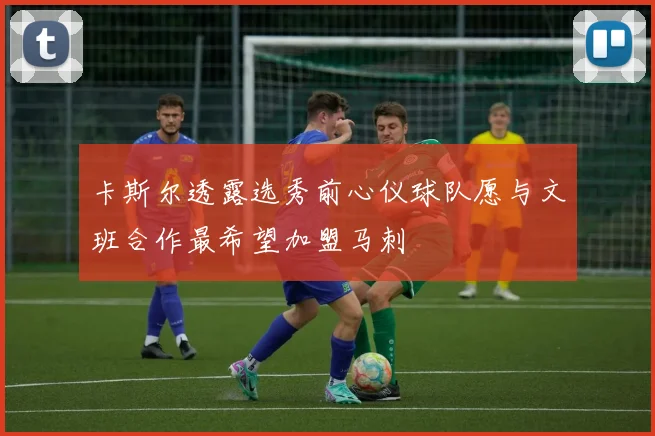 卡斯尔透露选秀前心仪球队愿与文班合作最希望加盟马刺