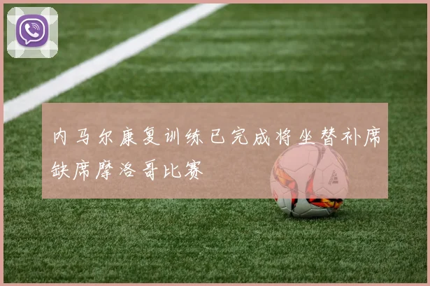 内马尔康复训练已完成将坐替补席缺席摩洛哥比赛