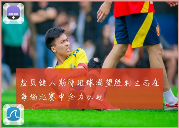 盐贝健人期待进球渴望胜利立志在每场比赛中全力以赴