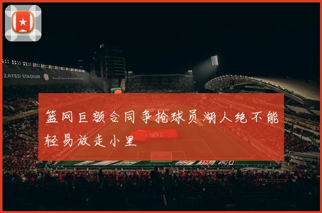 篮网巨额合同争抢球员湖人绝不能轻易放走小里