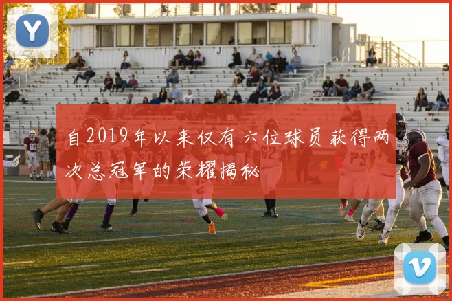 自2019年以来仅有六位球员获得两次总冠军的荣耀揭秘