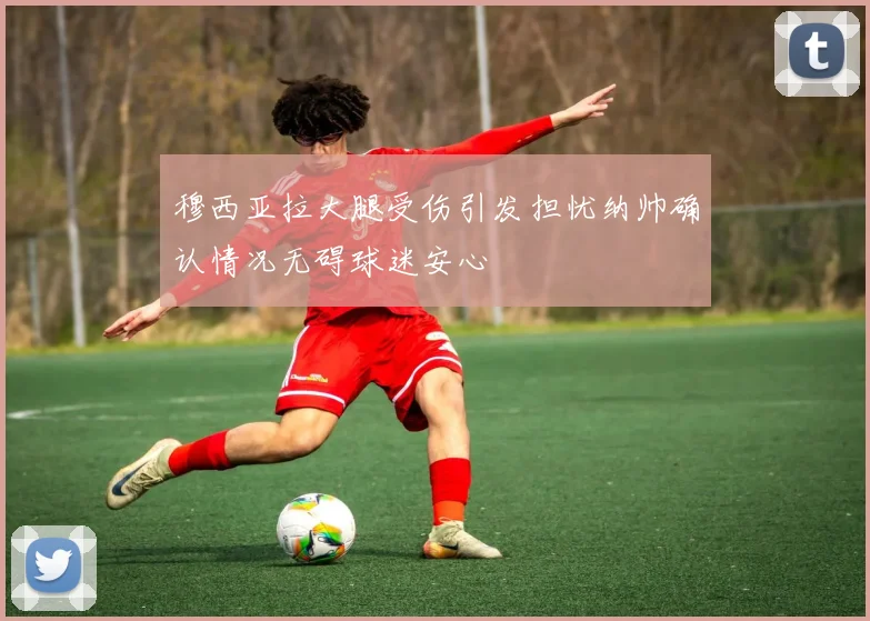 穆西亚拉大腿受伤引发担忧纳帅确认情况无碍球迷安心