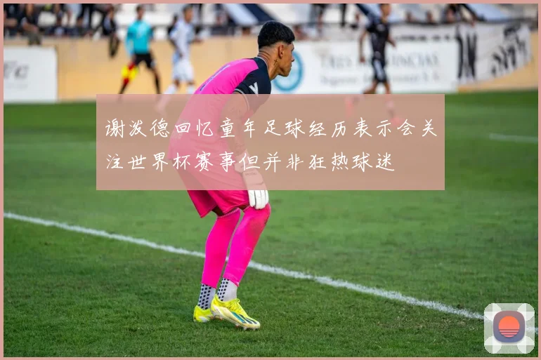 谢泼德回忆童年足球经历表示会关注世界杯赛事但并非狂热球迷