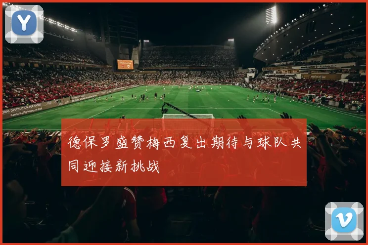 德保罗盛赞梅西复出期待与球队共同迎接新挑战