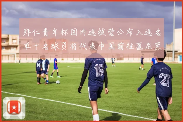 拜仁青年杯国内选拔营公布入选名单十名球员将代表中国前往慕尼黑