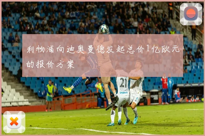 利物浦向迪奥曼德发起总价1亿欧元的报价方案