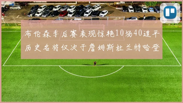布伦森季后赛表现惊艳10场40追平历史名将仅次于詹姆斯杜兰特哈登