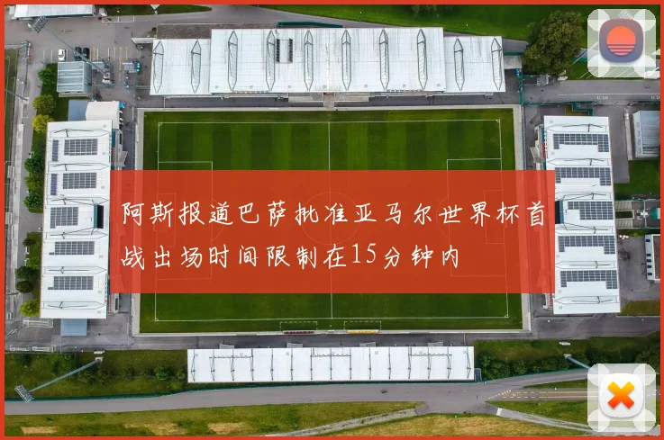 阿斯报道巴萨批准亚马尔世界杯首战出场时间限制在15分钟内