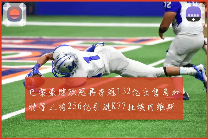 巴黎豪赌欧冠再夺冠132亿出售乌加特等三将256亿引进K77杜埃内维斯等五名新援
