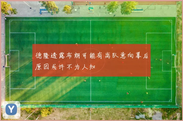 德隆透露布朗可能有离队意向幕后原因或许不为人知