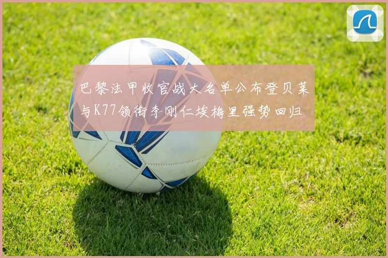 巴黎法甲收官战大名单公布登贝莱与K77领衔李刚仁埃梅里强势回归