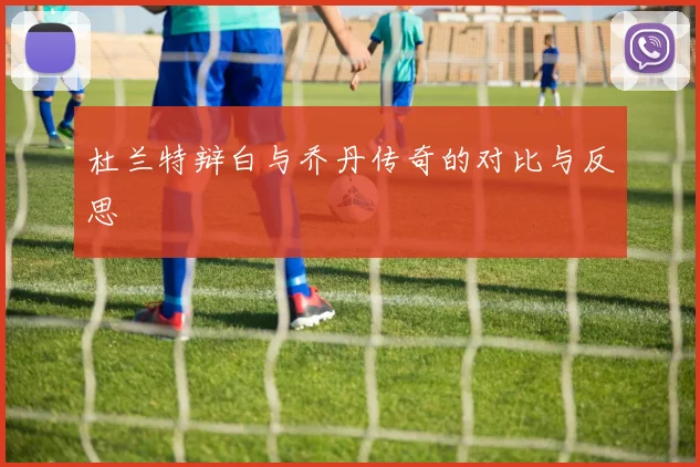 杜兰特辩白与乔丹传奇的对比与反思
