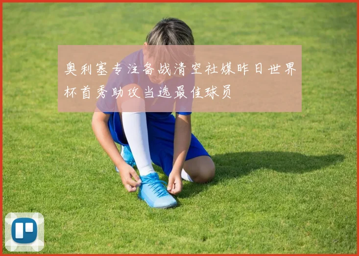 奥利塞专注备战清空社媒昨日世界杯首秀助攻当选最佳球员