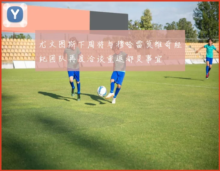 尤文图斯下周将与穆哈雷莫维奇经纪团队再度洽谈重返都灵事宜