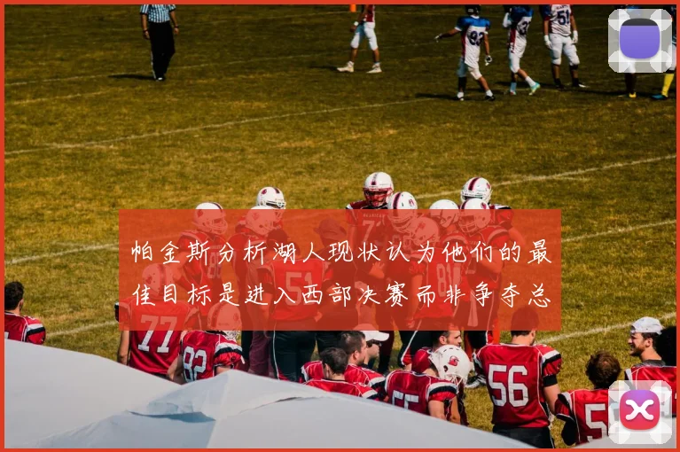帕金斯分析湖人现状认为他们的最佳目标是进入西部决赛而非争夺总冠军